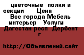 цветочные  полки и секции200 › Цена ­ 200-1000 - Все города Мебель, интерьер » Услуги   . Дагестан респ.,Дербент г.